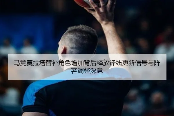 马竞莫拉塔替补角色增加背后释放锋线更新信号与阵容调整深意