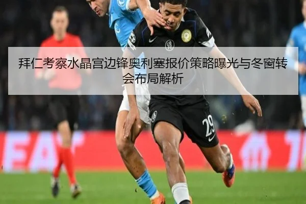 拜仁考察水晶宫边锋奥利塞报价策略曝光与冬窗转会布局解析