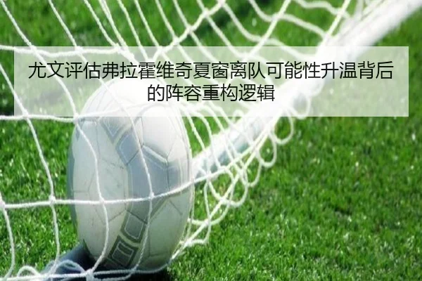 尤文评估弗拉霍维奇夏窗离队可能性升温背后的阵容重构逻辑