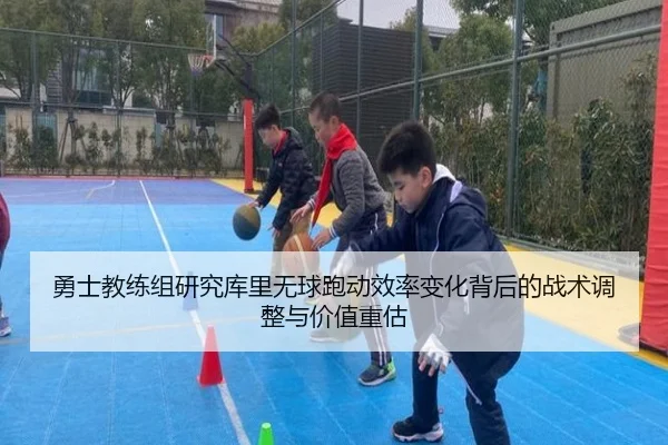 勇士教练组研究库里无球跑动效率变化背后的战术调整与价值重估