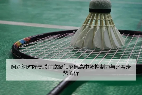 阿森纳对阵曼联前瞻聚焦厄德高中场控制力与比赛走势解析